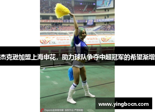 杰克逊加盟上海申花，助力球队争夺中超冠军的希望渐增