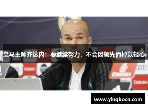 皇马主帅齐达内：要继续努力，不会因领先而掉以轻心