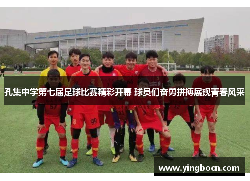 孔集中学第七届足球比赛精彩开幕 球员们奋勇拼搏展现青春风采